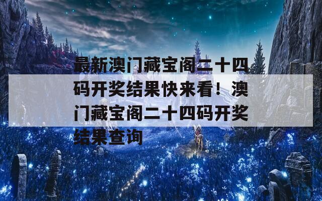 最新澳门藏宝阁二十四码开奖结果快来看！澳门藏宝阁二十四码开奖结果查询