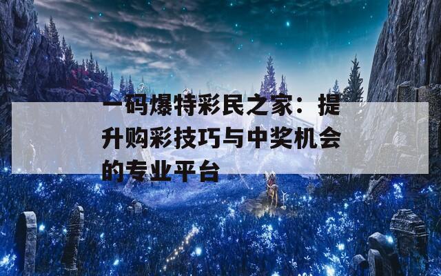 一码爆特彩民之家：提升购彩技巧与中奖机会的专业平台