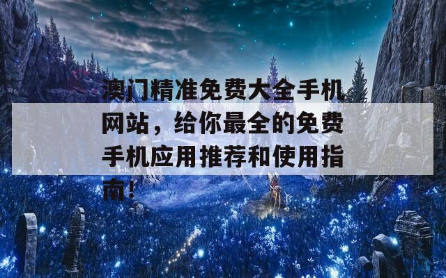 澳门精准免费大全手机网站，给你最全的免费手机应用推荐和使用指南！