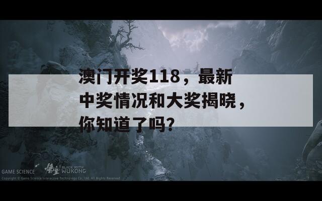 澳门开奖118，最新中奖情况和大奖揭晓，你知道了吗？