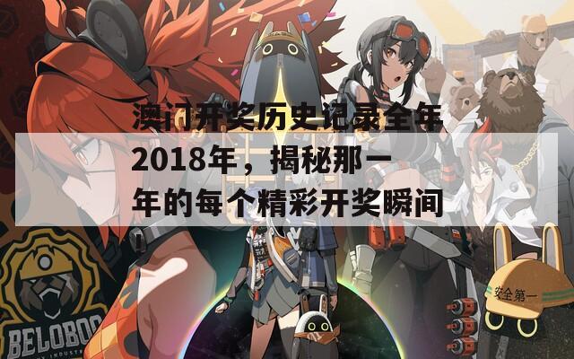 澳门开奖历史记录全年2018年，揭秘那一年的每个精彩开奖瞬间！