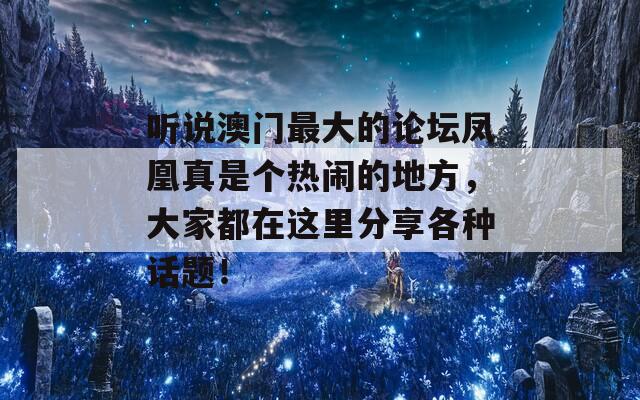 听说澳门最大的论坛凤凰真是个热闹的地方，大家都在这里分享各种话题！