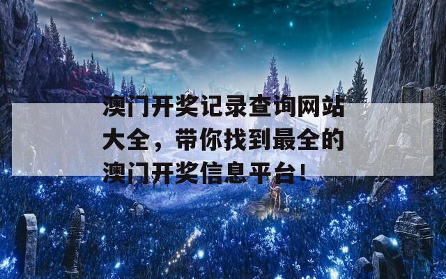 澳门开奖记录查询网站大全，带你找到最全的澳门开奖信息平台！