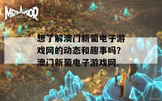 想了解澳门新葡电子游戏网的动态和趣事吗？澳门新葡电子游戏网