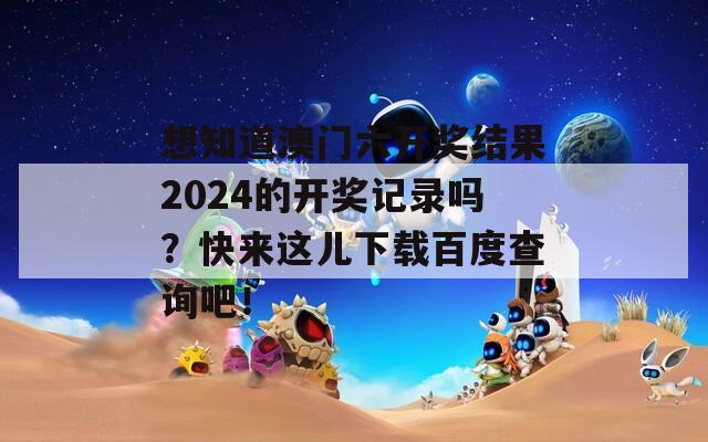 想知道澳门六开奖结果2024的开奖记录吗？快来这儿下载百度查询吧！