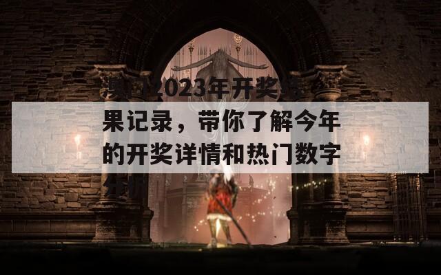 澳门2023年开奖结果记录，带你了解今年的开奖详情和热门数字分析