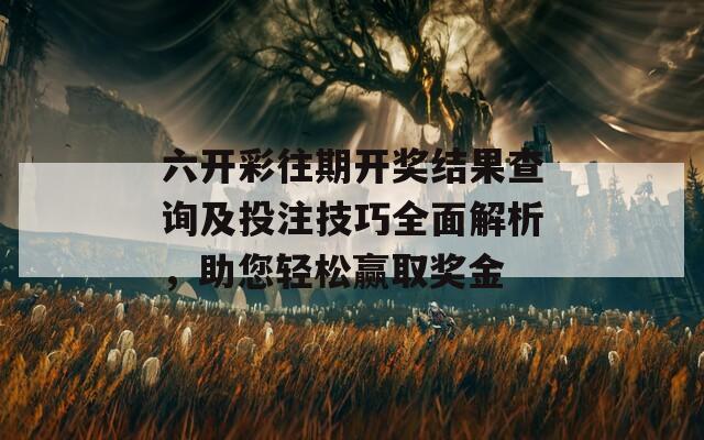 六开彩往期开奖结果查询及投注技巧全面解析，助您轻松赢取奖金