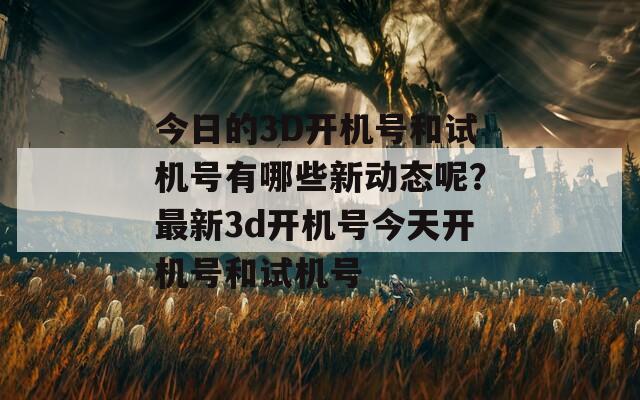 今日的3D开机号和试机号有哪些新动态呢？最新3d开机号今天开机号和试机号