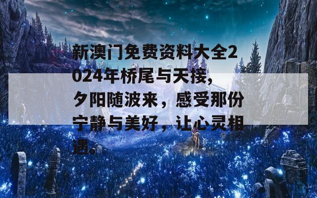 新澳门免费资料大全2024年桥尾与天接,夕阳随波来，感受那份宁静与美好，让心灵相遇。