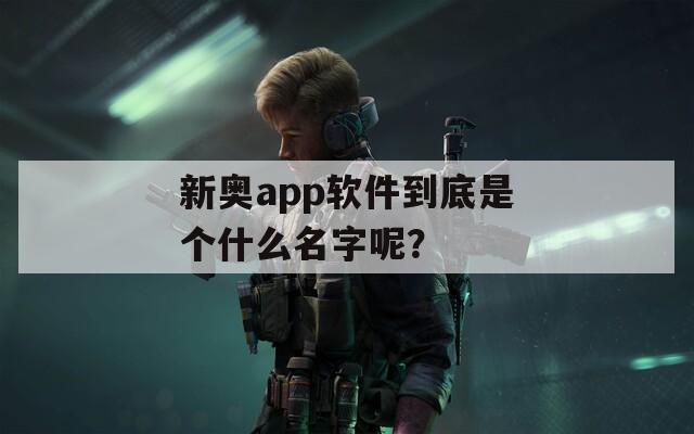 新奥app软件到底是个什么名字呢？