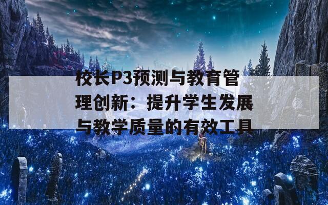 校长P3预测与教育管理创新：提升学生发展与教学质量的有效工具