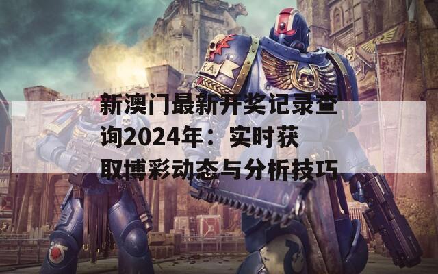 新澳门最新开奖记录查询2024年：实时获取博彩动态与分析技巧