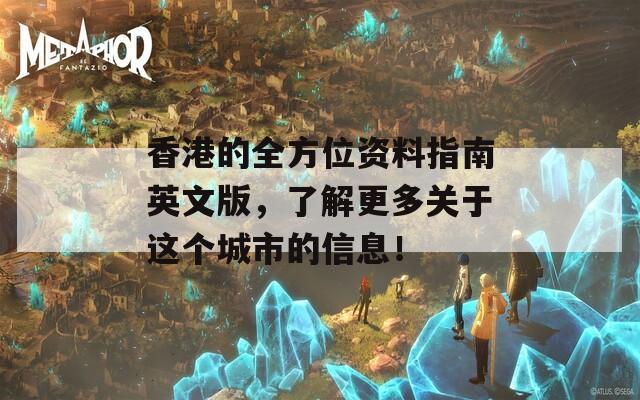 香港的全方位资料指南英文版，了解更多关于这个城市的信息！