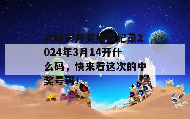 六给彩开奖结果纪录2024年3月14开什么码，快来看这次的中奖号码！