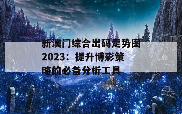 新澳门综合出码走势图2023：提升博彩策略的必备分析工具