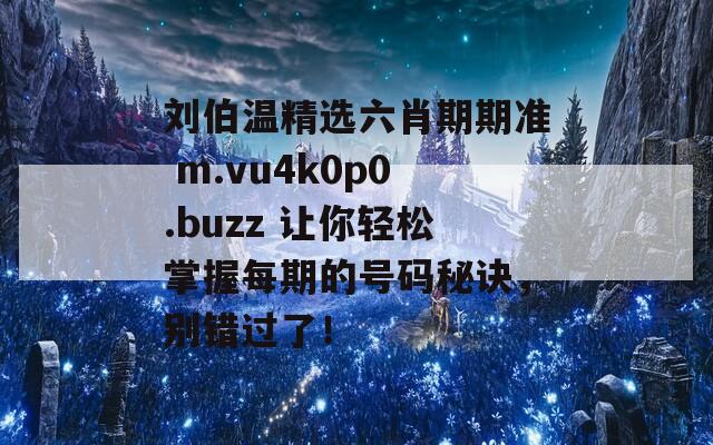 刘伯温精选六肖期期准 m.vu4k0p0.buzz 让你轻松掌握每期的号码秘诀，别错过了！