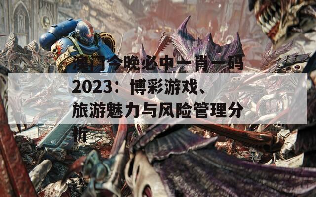 澳门今晚必中一肖一码2023：博彩游戏、旅游魅力与风险管理分析