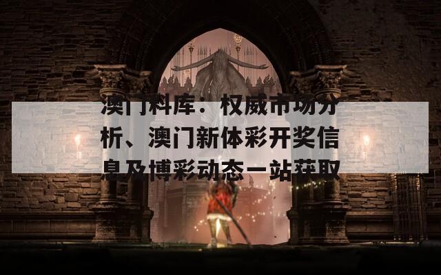 澳门料库：权威市场分析、澳门新体彩开奖信息及博彩动态一站获取