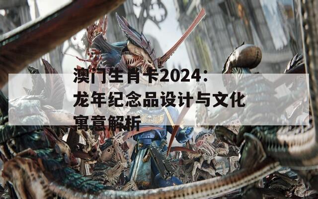 澳门生肖卡2024：龙年纪念品设计与文化寓意解析