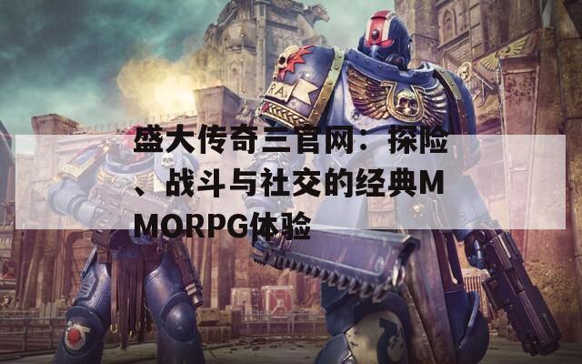 盛大传奇三官网：探险、战斗与社交的经典MMORPG体验