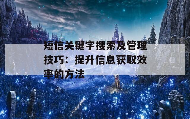 短信关键字搜索及管理技巧：提升信息获取效率的方法