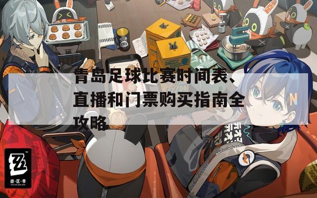 青岛足球比赛时间表、直播和门票购买指南全攻略