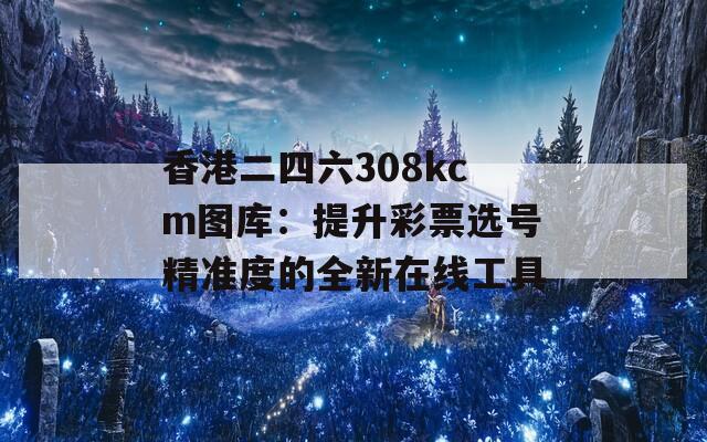 香港二四六308kcm图库：提升彩票选号精准度的全新在线工具