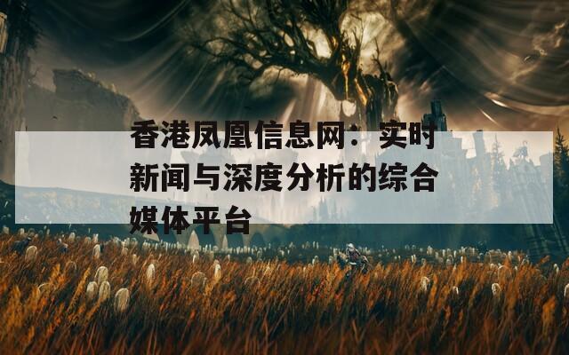 香港凤凰信息网：实时新闻与深度分析的综合媒体平台