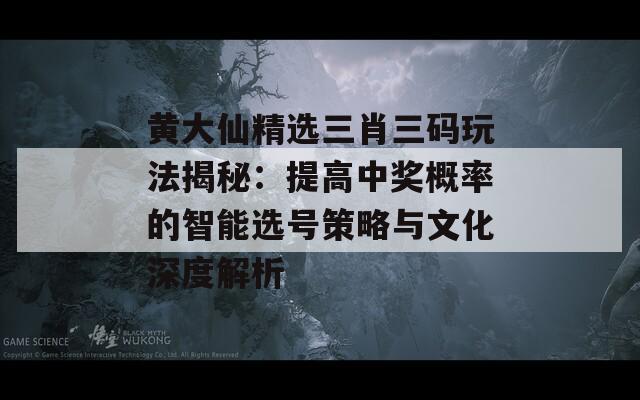 黄大仙精选三肖三码玩法揭秘：提高中奖概率的智能选号策略与文化深度解析