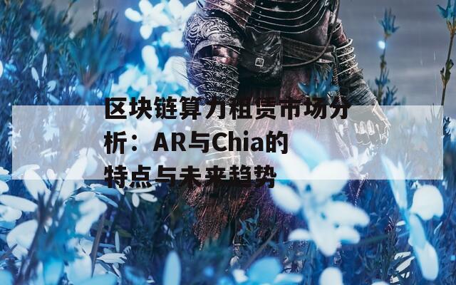 区块链算力租赁市场分析：AR与Chia的特点与未来趋势