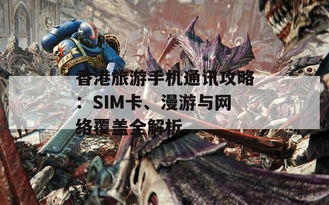 香港旅游手机通讯攻略：SIM卡、漫游与网络覆盖全解析