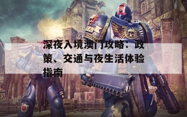 深夜入境澳门攻略：政策、交通与夜生活体验指南