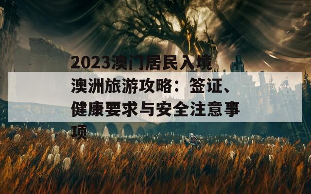 2023澳门居民入境澳洲旅游攻略：签证、健康要求与安全注意事项