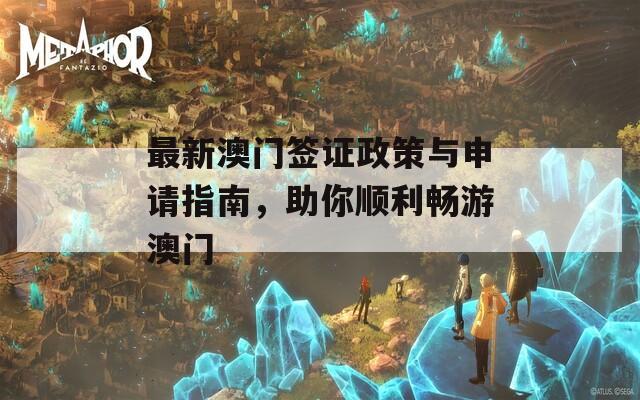 最新澳门签证政策与申请指南，助你顺利畅游澳门