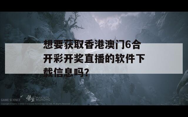 想要获取香港澳门6合开彩开奖直播的软件下载信息吗？