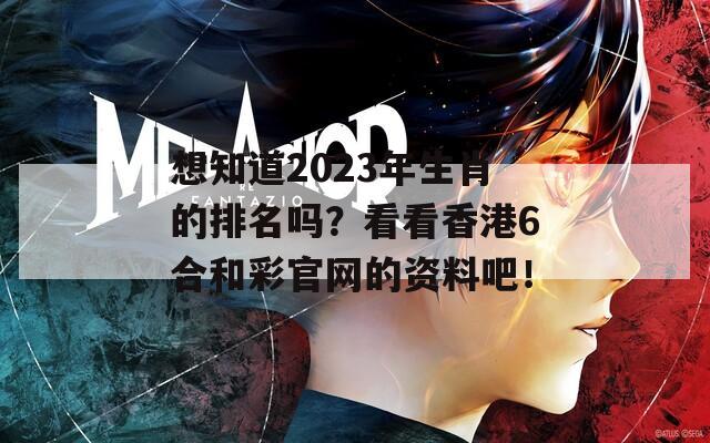 想知道2023年生肖的排名吗？看看香港6合和彩官网的资料吧！