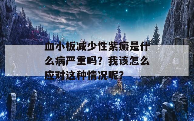 血小板减少性紫癜是什么病严重吗？我该怎么应对这种情况呢？