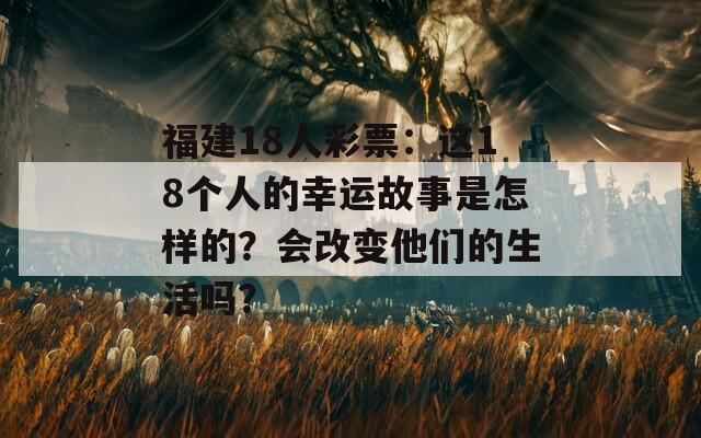 福建18人彩票：这18个人的幸运故事是怎样的？会改变他们的生活吗？