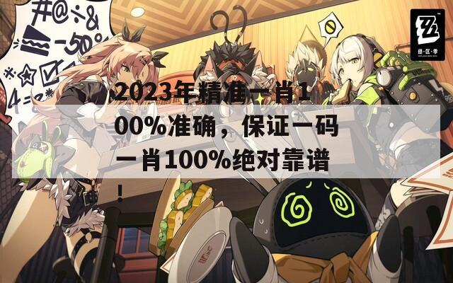 2023年精准一肖100%准确，保证一码一肖100%绝对靠谱！