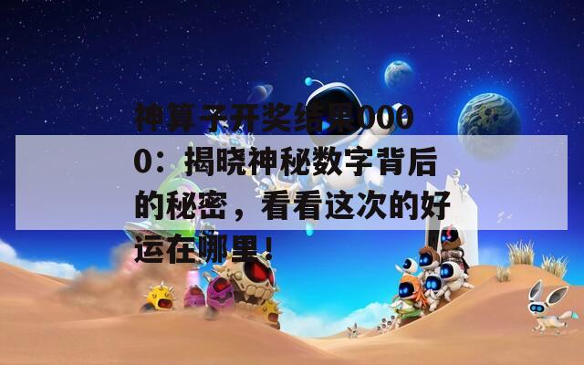 神算子开奖结果0000：揭晓神秘数字背后的秘密，看看这次的好运在哪里！