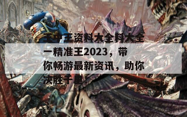 王中王资料大全料大全一精准王2023，带你畅游最新资讯，助你决胜千里！