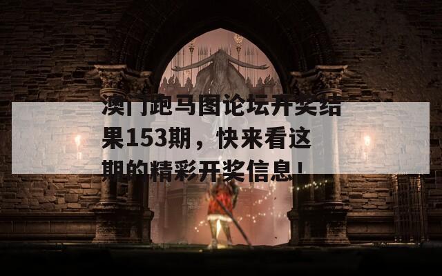 澳门跑马图论坛开奖结果153期，快来看这期的精彩开奖信息！