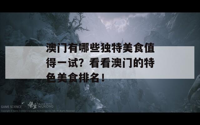 澳门有哪些独特美食值得一试？看看澳门的特色美食排名！