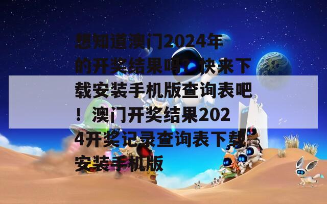 想知道澳门2024年的开奖结果吗？快来下载安装手机版查询表吧！澳门开奖结果2024开奖记录查询表下载安装手机版