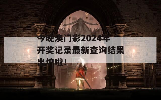 今晚澳门彩2024年开奖记录最新查询结果出炉啦！