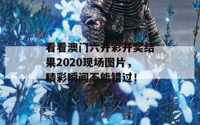 看看澳门六开彩开奖结果2020现场图片，精彩瞬间不能错过！