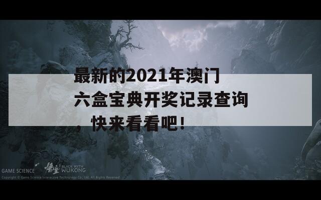 最新的2021年澳门六盒宝典开奖记录查询，快来看看吧！