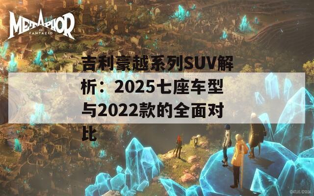 吉利豪越系列SUV解析：2025七座车型与2022款的全面对比