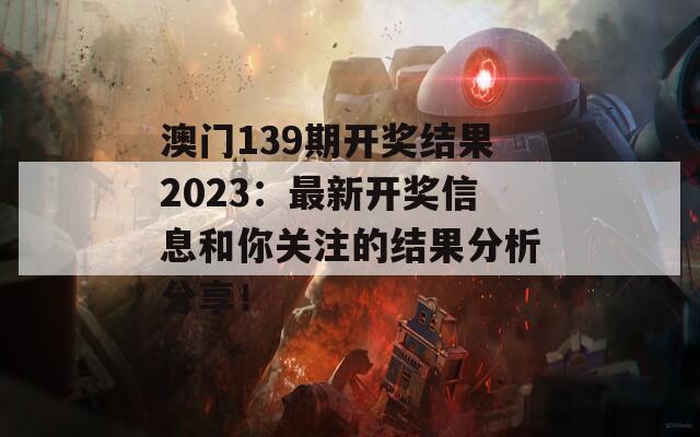 澳门139期开奖结果2023：最新开奖信息和你关注的结果分析分享！