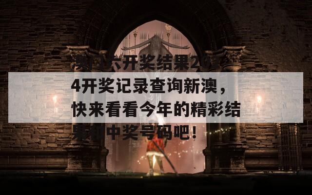 澳门六开奖结果2024开奖记录查询新澳，快来看看今年的精彩结果和中奖号码吧！